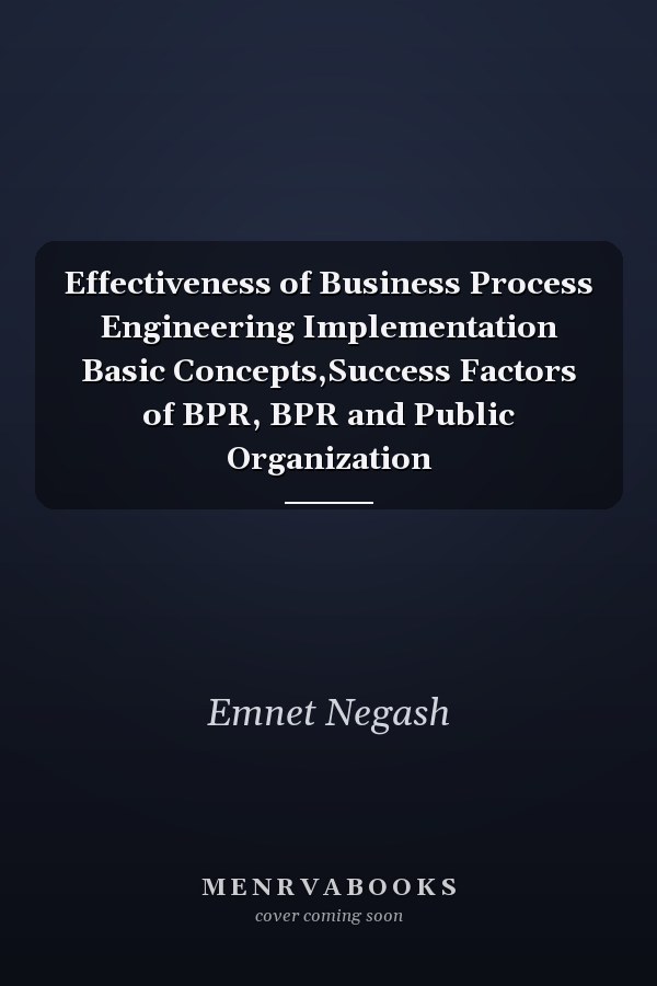 Effectiveness of Business Process Engineering Implementation Basic Concepts,Success Factors of BPR, BPR and Public Organization