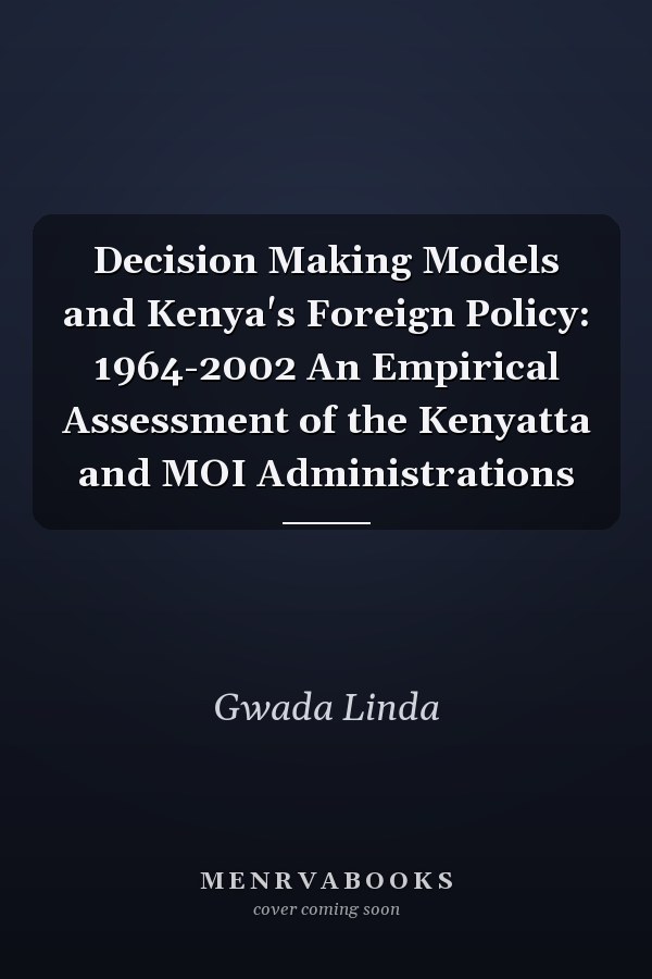 Decision Making Models and Kenya's Foreign Policy: 1964-2002 An Empirical Assessment of the Kenyatta and MOI Administrations