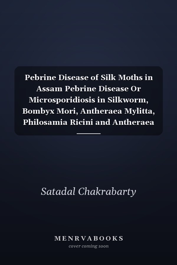 Pebrine Disease of Silk Moths in Assam Pebrine Disease Or Microsporidiosis in Silkworm, Bombyx Mori, Antheraea Mylitta, Philosamia Ricini and Antheraea Assamensis