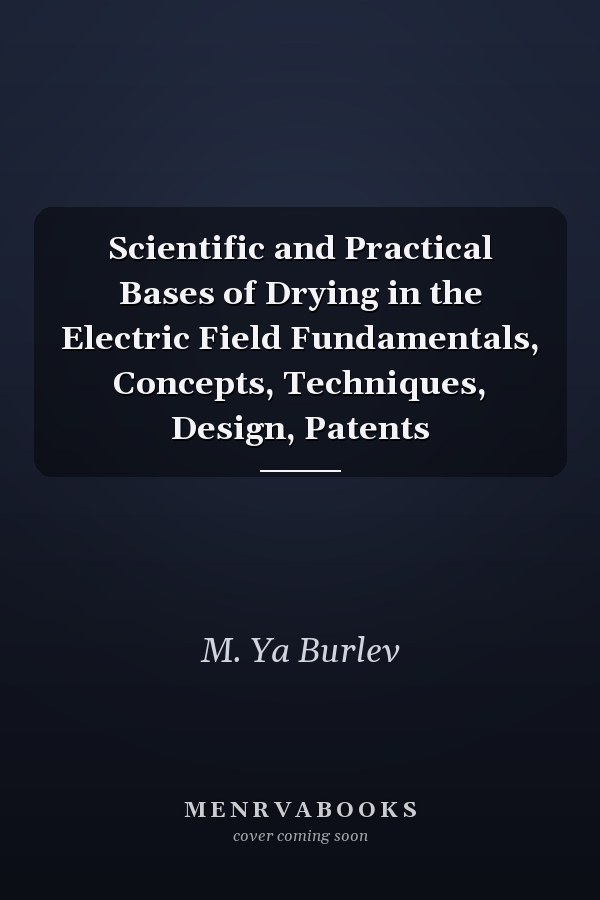 Scientific and Practical Bases of Drying in the Electric Field Fundamentals, Concepts, Techniques, Design, Patents