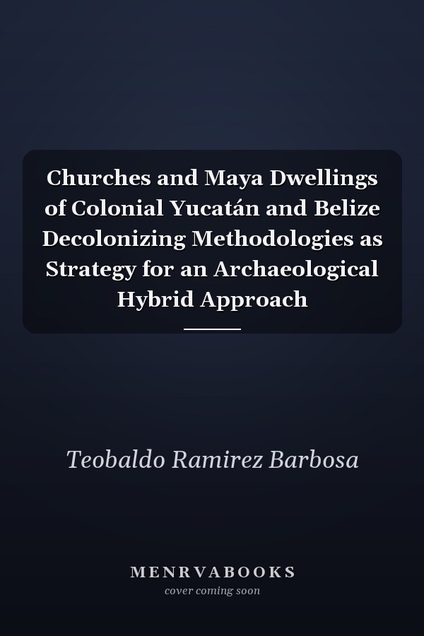 Churches and Maya Dwellings of Colonial Yucatán and Belize Decolonizing Methodologies as Strategy for an Archaeological Hybrid Approach