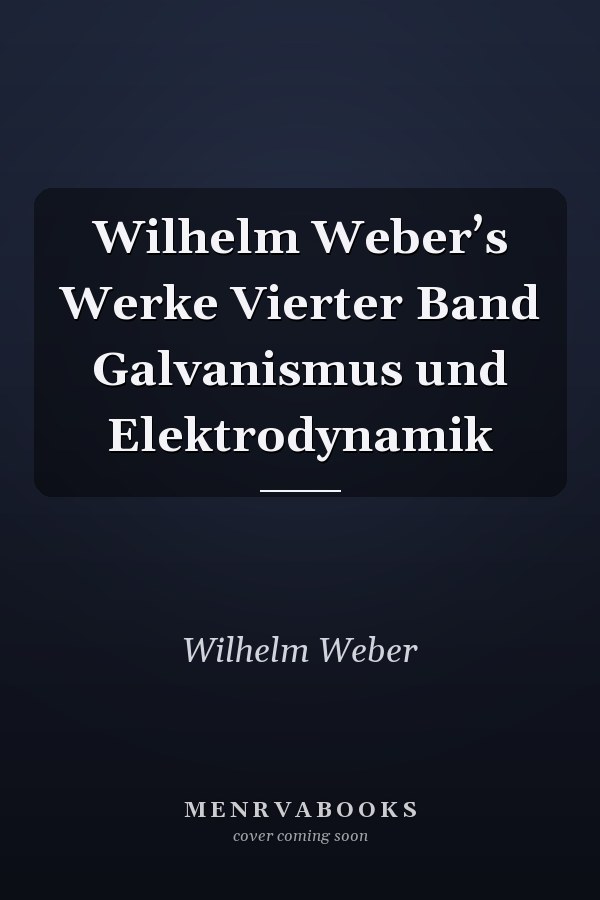 Wilhelm Weber’s Werke Vierter Band Galvanismus und Elektrodynamik