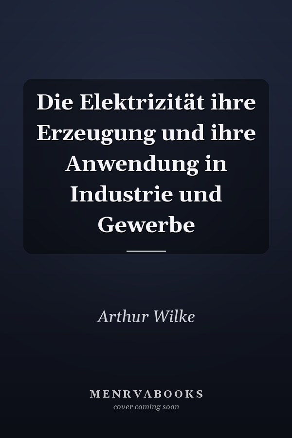 Die Elektrizität ihre Erzeugung und ihre Anwendung in Industrie und Gewerbe