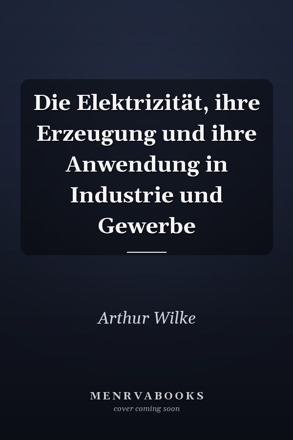 Die Elektrizität, ihre Erzeugung und ihre Anwendung in Industrie und Gewerbe
