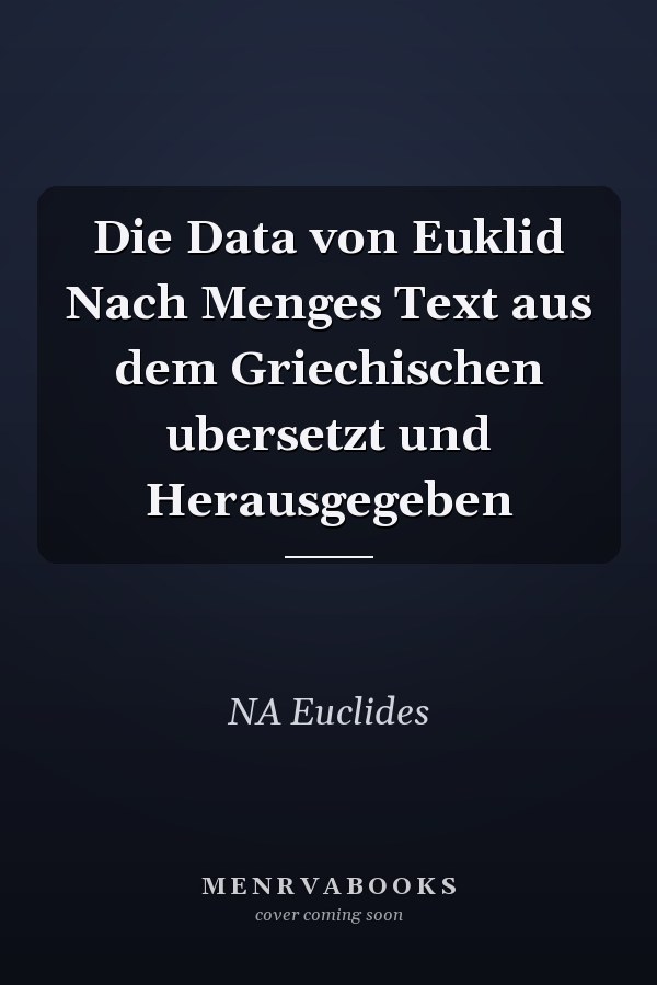 Die Data von Euklid Nach Menges Text aus dem Griechischen ubersetzt und Herausgegeben