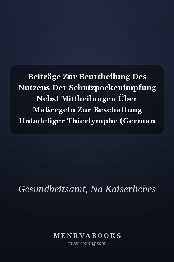 Beiträge Zur Beurtheilung Des Nutzens Der Schutzpockenimpfung Nebst Mittheilungen Über Maßregeln Zur Beschaffung Untadeliger Thierlymphe (German Edition)