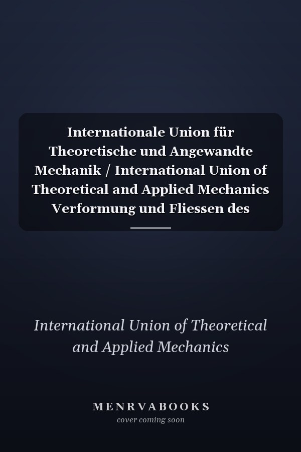Internationale Union für Theoretische und Angewandte Mechanik / International Union of Theoretical and Applied Mechanics Verformung und Fliessen des Festkörpers / Deformation and flow of Solids
