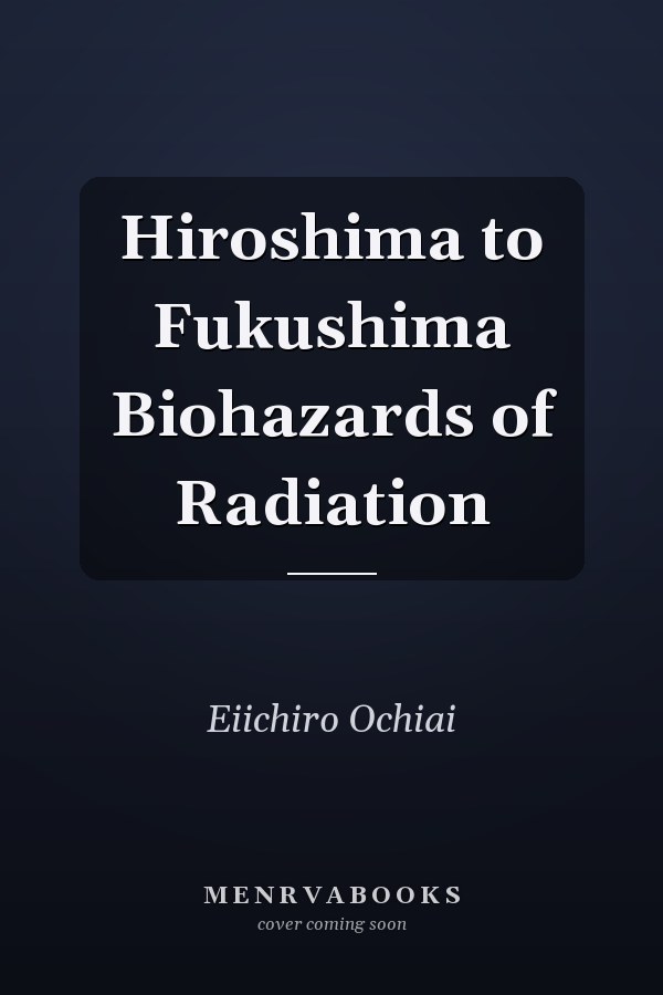 Hiroshima to Fukushima Biohazards of Radiation