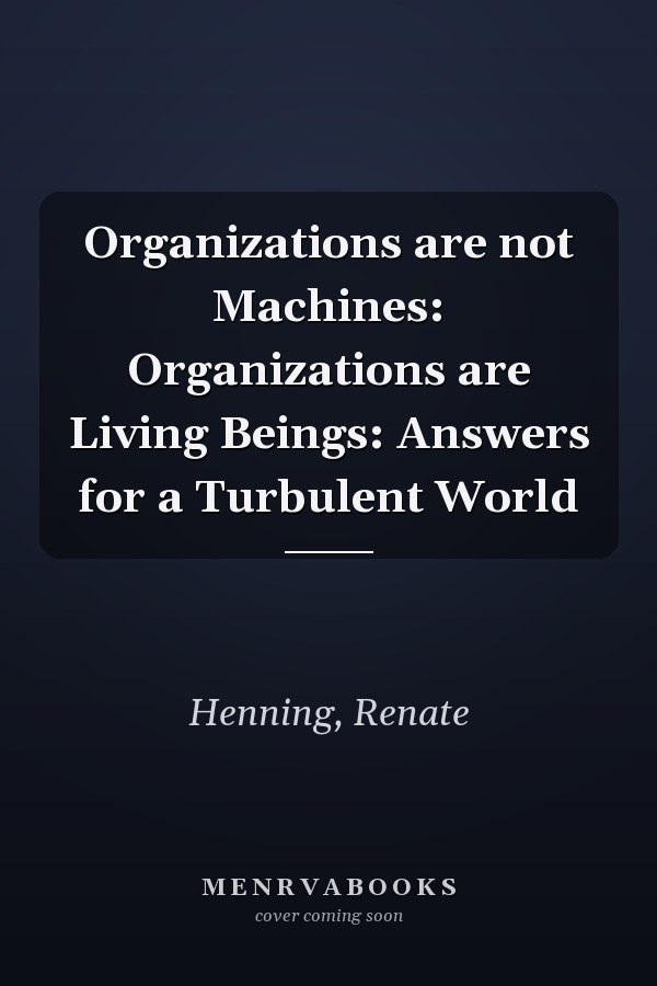 Organizations are not Machines: Organizations are Living Beings: Answers for a Turbulent World