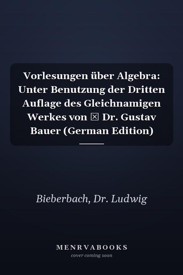 Vorlesungen über Algebra: Unter Benutzung der Dritten Auflage des Gleichnamigen Werkes von † Dr. Gustav Bauer (German Edition)