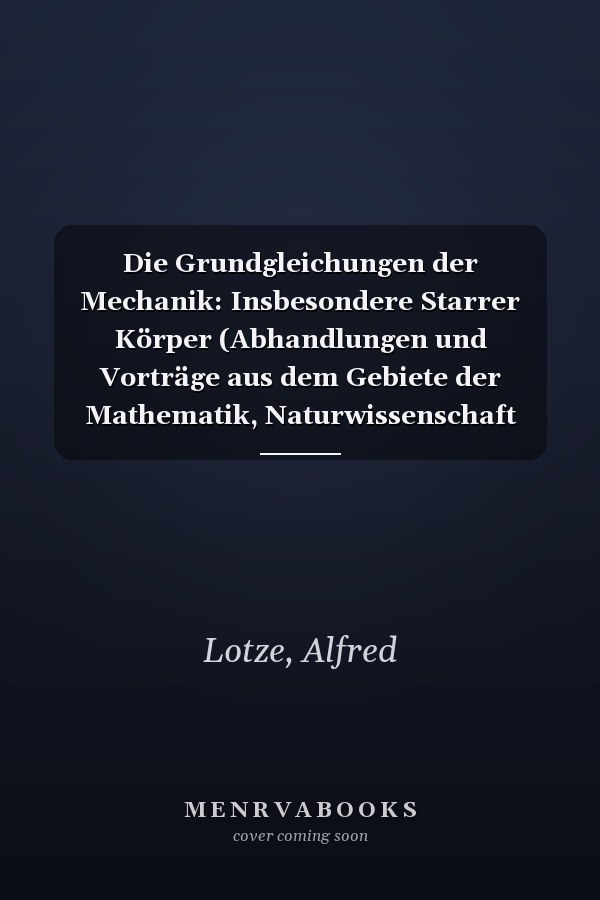 Die Grundgleichungen der Mechanik: Insbesondere Starrer Körper (Abhandlungen und Vorträge aus dem Gebiete der Mathematik, Naturwissenschaft und Technik, 7) (German Edition)
