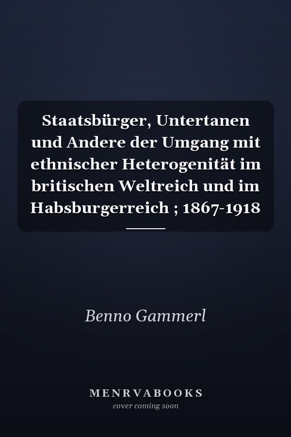 Staatsbürger, Untertanen und Andere der Umgang mit ethnischer Heterogenität im britischen Weltreich und im Habsburgerreich ; 1867-1918