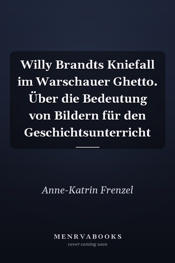 Willy Brandts Kniefall im Warschauer Ghetto. Über die Bedeutung von Bildern für den Geschichtsunterricht