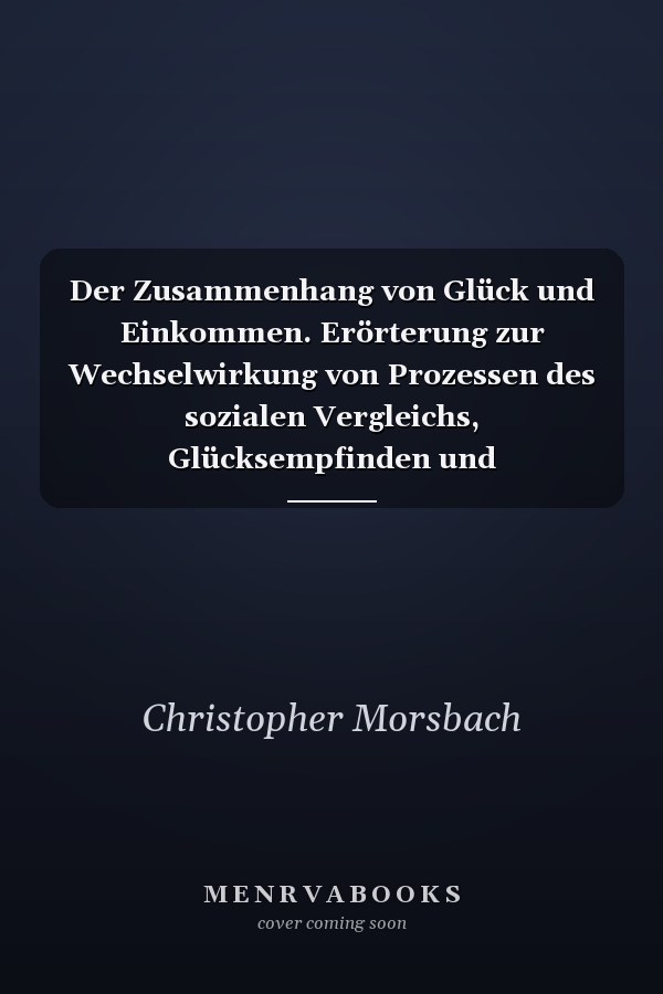 Der Zusammenhang von Glück und Einkommen. Erörterung zur Wechselwirkung von Prozessen des sozialen Vergleichs, Glücksempfinden und Ressourcenverfügbarkeit