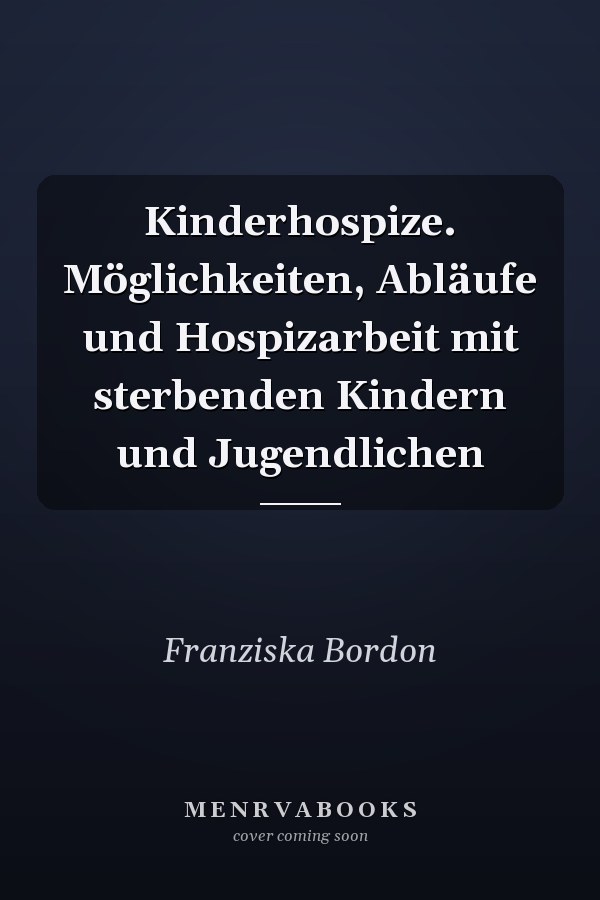 Kinderhospize. Möglichkeiten, Abläufe und Hospizarbeit mit sterbenden Kindern und Jugendlichen