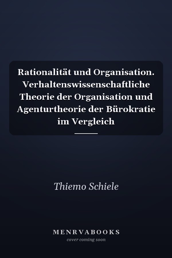 Rationalität und Organisation. Verhaltenswissenschaftliche Theorie der Organisation und Agenturtheorie der Bürokratie im Vergleich