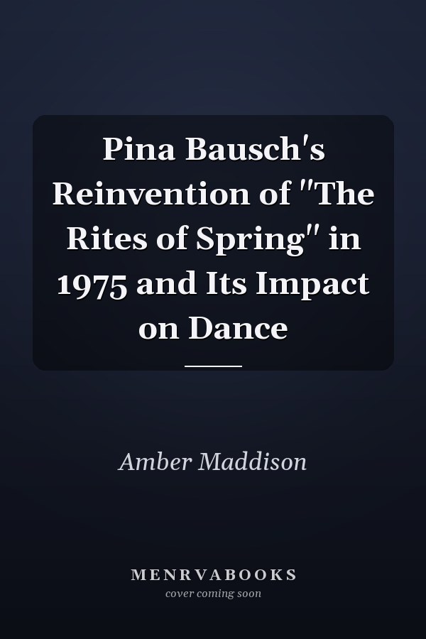 Pina Bausch's Reinvention of "The Rites of Spring" in 1975 and Its Impact on Dance
