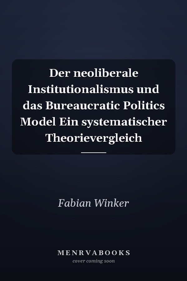 Der neoliberale Institutionalismus und das Bureaucratic Politics Model Ein systematischer Theorievergleich