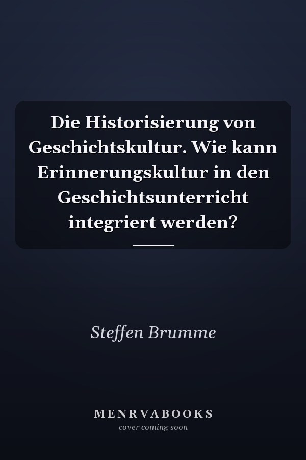 Die Historisierung von Geschichtskultur. Wie kann Erinnerungskultur in den Geschichtsunterricht integriert werden?