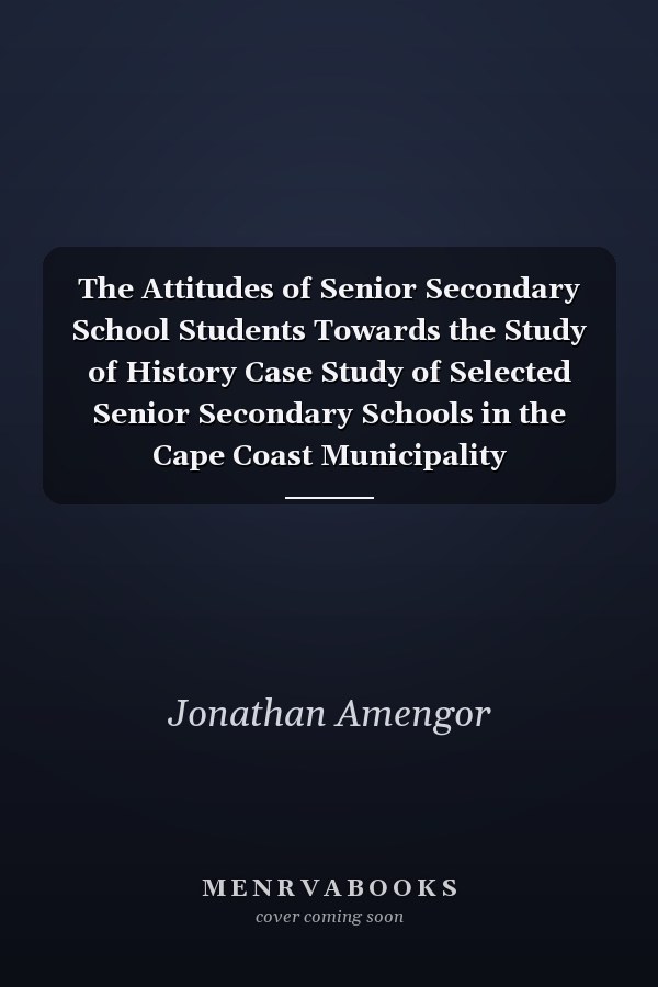 The Attitudes of Senior Secondary School Students Towards the Study of History Case Study of Selected Senior Secondary Schools in the Cape Coast Municipality