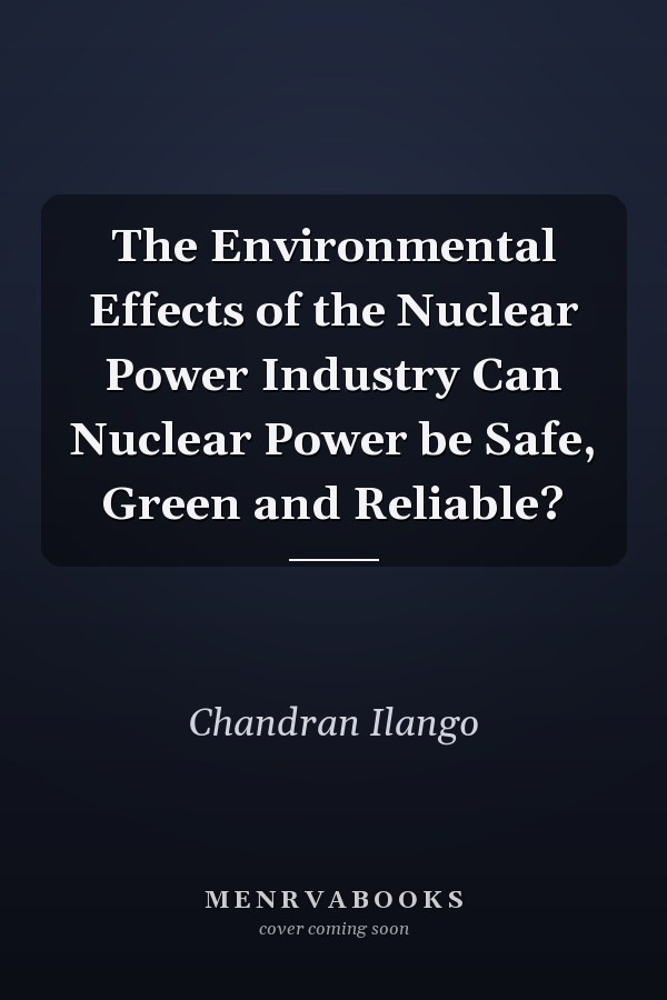 The Environmental Effects of the Nuclear Power Industry Can Nuclear Power be Safe, Green and Reliable?
