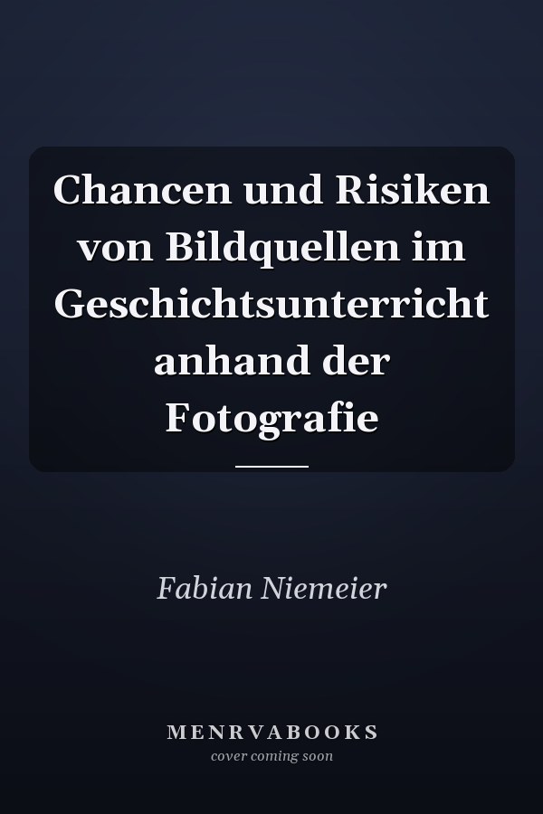 Chancen und Risiken von Bildquellen im Geschichtsunterricht anhand der Fotografie