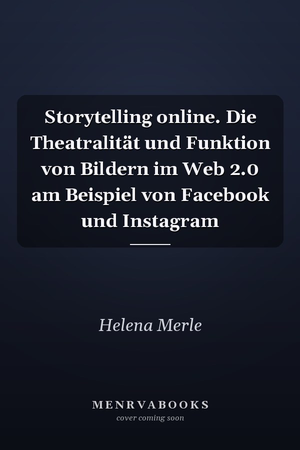 Storytelling online. Die Theatralität und Funktion von Bildern im Web 2.0 am Beispiel von Facebook und Instagram