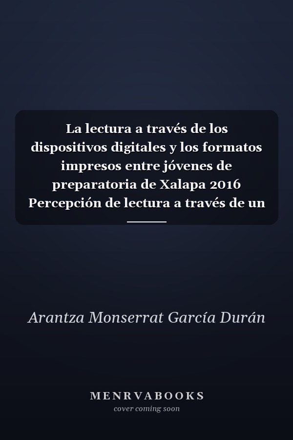 La lectura a través de los dispositivos digitales y los formatos impresos entre jóvenes de preparatoria de Xalapa 2016 Percepción de lectura a través de un enfoque sociológico