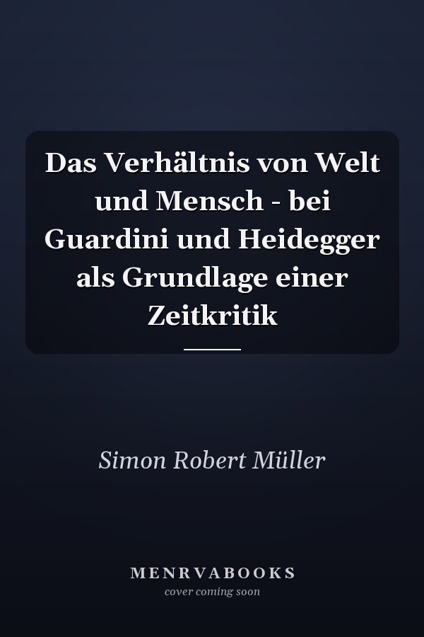 Das Verhältnis von Welt und Mensch - bei Guardini und Heidegger als Grundlage einer Zeitkritik