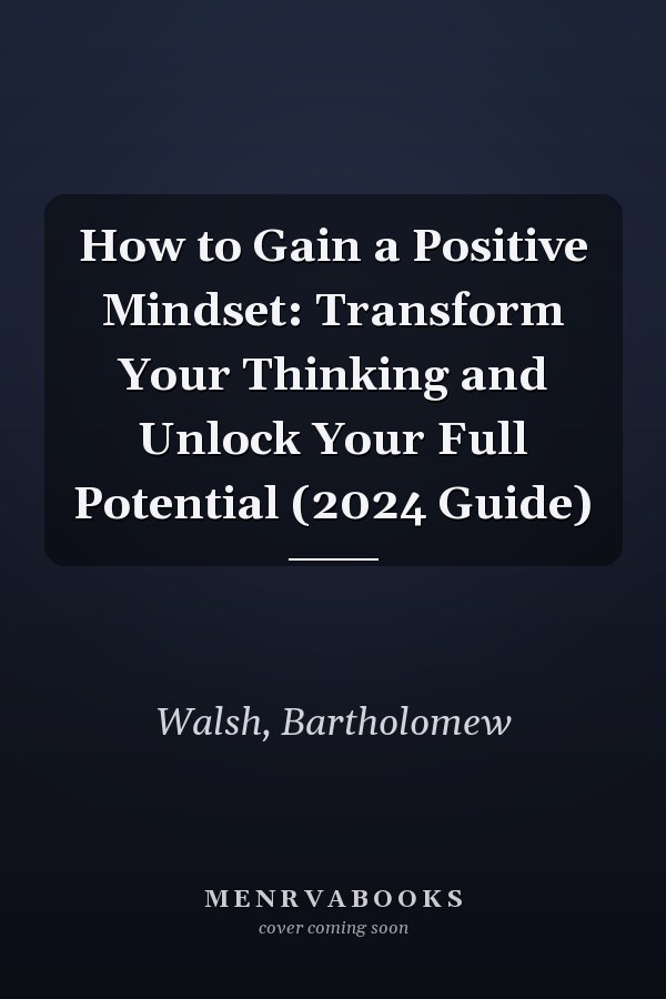 How to Gain a Positive Mindset: Transform Your Thinking and Unlock Your Full Potential (2024 Guide)