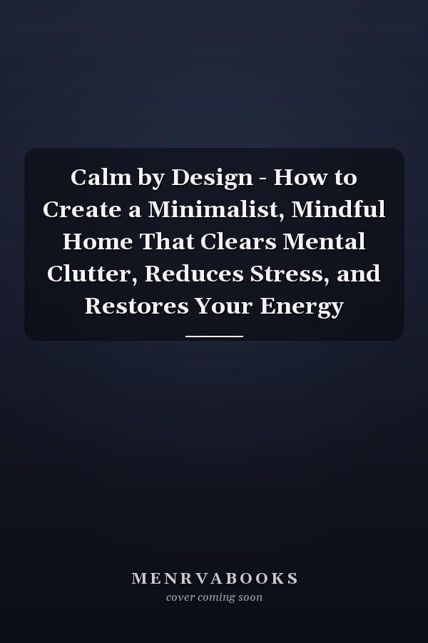 Calm by Design - How to Create a Minimalist, Mindful Home That Clears Mental Clutter, Reduces Stress, and Restores Your Energy