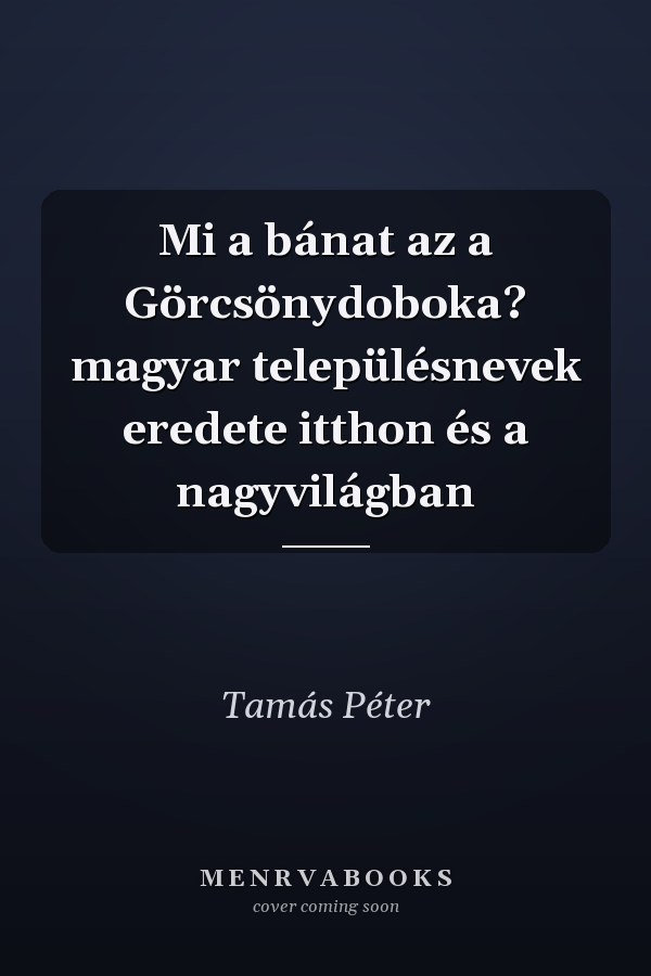 Mi a bánat az a Görcsönydoboka? magyar településnevek eredete itthon és a nagyvilágban