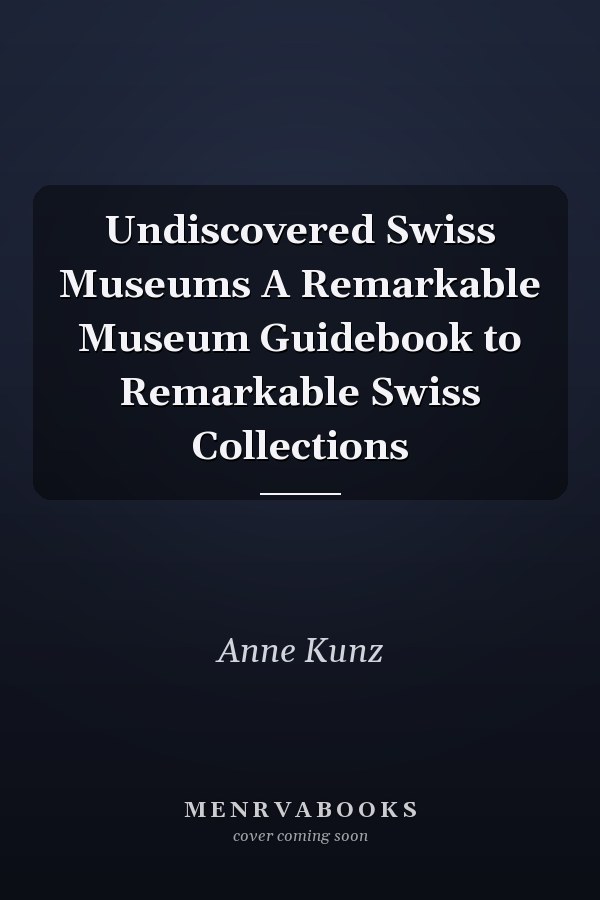 Undiscovered Swiss Museums A Remarkable Museum Guidebook to Remarkable Swiss Collections