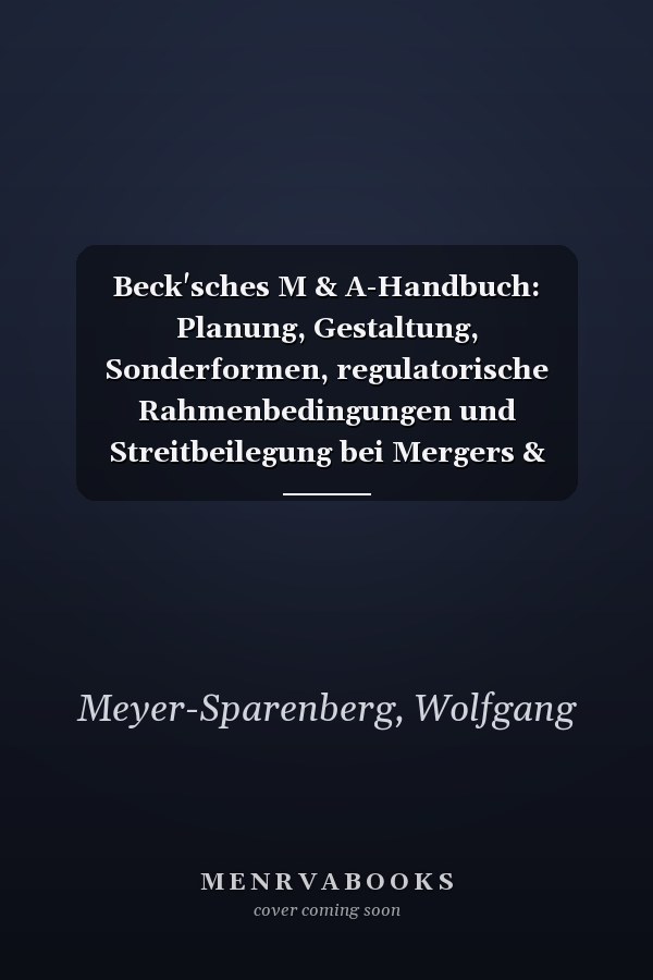 Beck'sches M & A-Handbuch: Planung, Gestaltung, Sonderformen, regulatorische Rahmenbedingungen und Streitbeilegung bei Mergers & Acquisitions