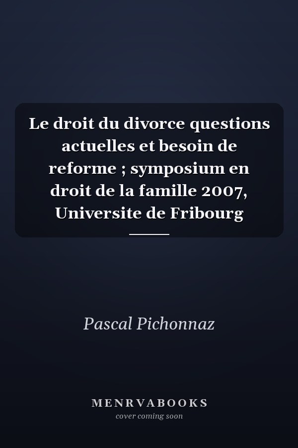 Le droit du divorce questions actuelles et besoin de reforme ; symposium en droit de la famille 2007, Universite de Fribourg