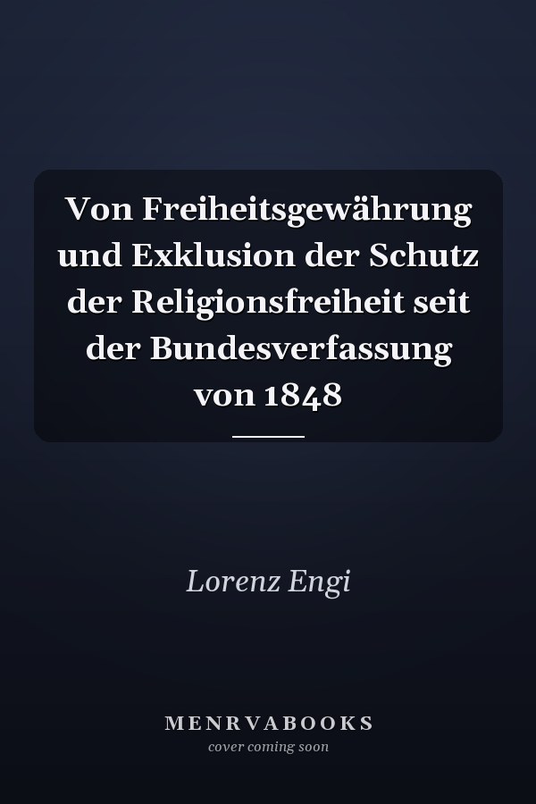 Von Freiheitsgewährung und Exklusion der Schutz der Religionsfreiheit seit der Bundesverfassung von 1848