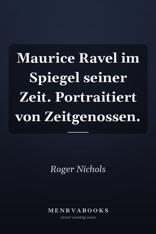 Maurice Ravel im Spiegel seiner Zeit. Portraitiert von Zeitgenossen.
