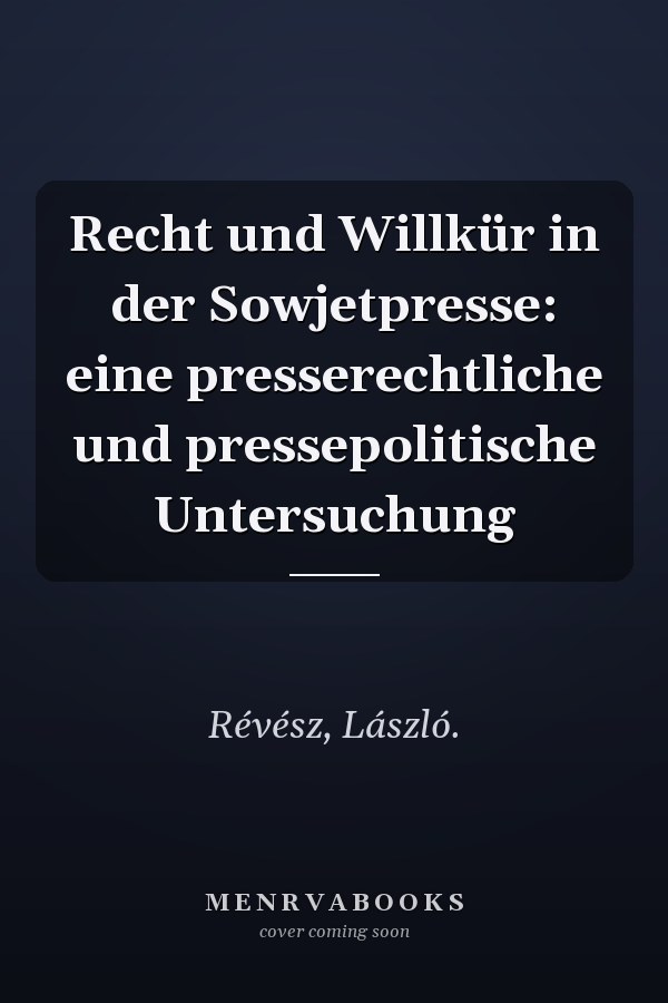 Recht und Willkür in der Sowjetpresse: eine presserechtliche und pressepolitische Untersuchung