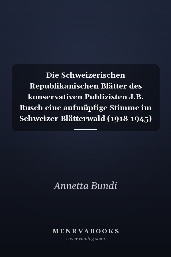 Die Schweizerischen Republikanischen Blätter des konservativen Publizisten J.B. Rusch eine aufmüpfige Stimme im Schweizer Blätterwald (1918-1945)
