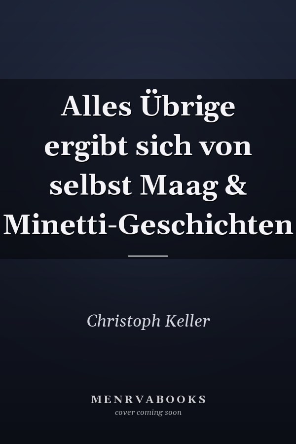 Alles Übrige ergibt sich von selbst Maag & Minetti-Geschichten