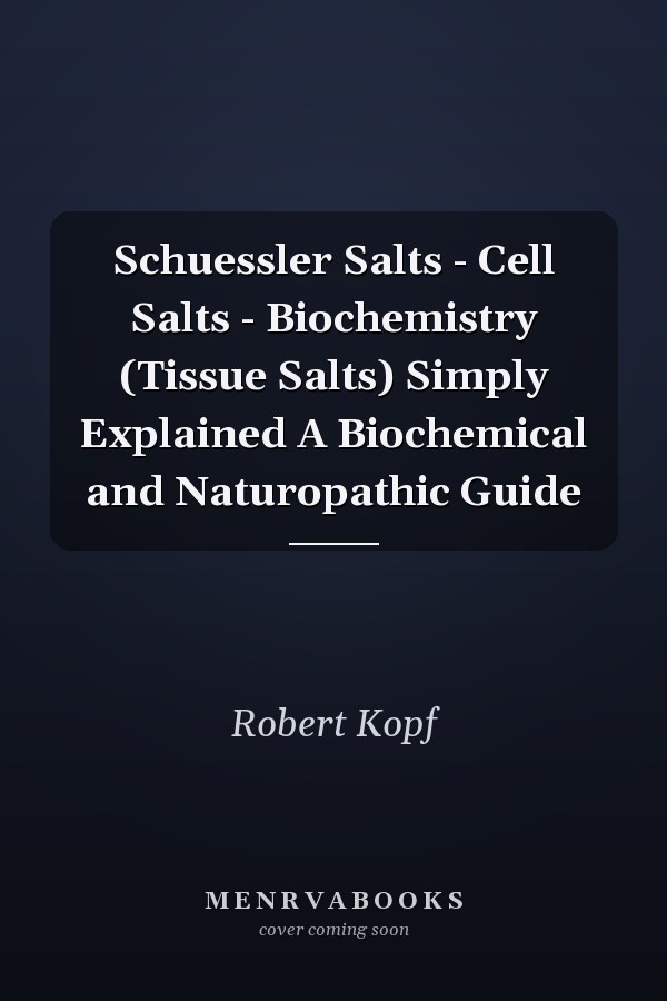 Schuessler Salts - Cell Salts - Biochemistry (Tissue Salts) Simply Explained A Biochemical and Naturopathic Guide