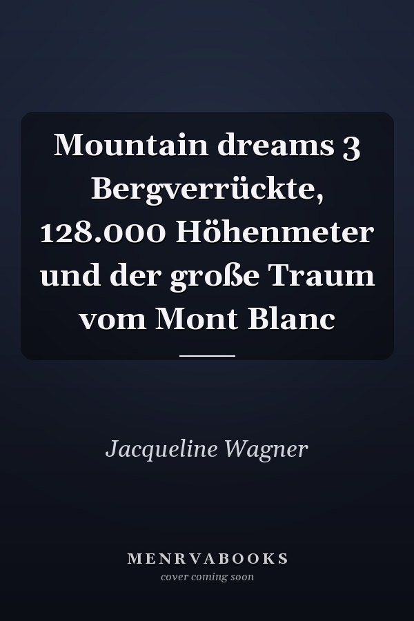 Mountain dreams 3 Bergverrückte, 128.000 Höhenmeter und der große Traum vom Mont Blanc