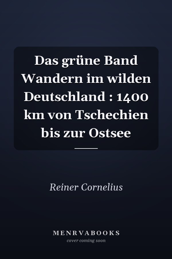 Das grüne Band Wandern im wilden Deutschland : 1400 km von Tschechien bis zur Ostsee