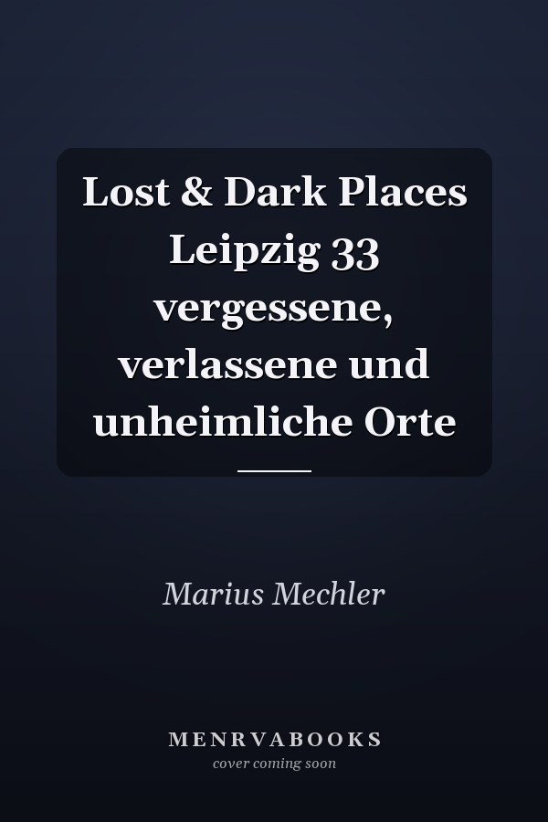 Lost & Dark Places Leipzig 33 vergessene, verlassene und unheimliche Orte