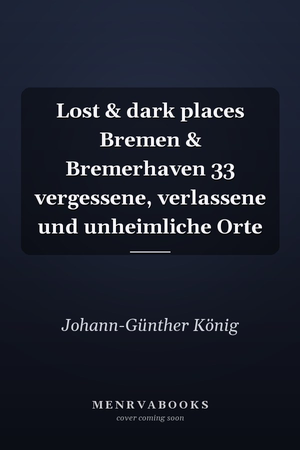 Lost & dark places Bremen & Bremerhaven 33 vergessene, verlassene und unheimliche Orte