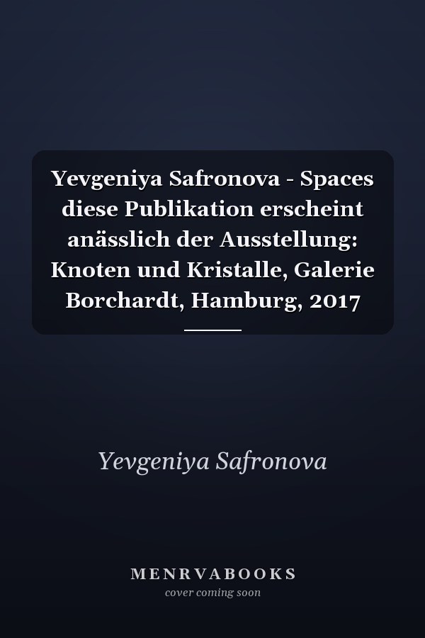 Yevgeniya Safronova - Spaces diese Publikation erscheint anässlich der Ausstellung: Knoten und Kristalle, Galerie Borchardt, Hamburg, 2017