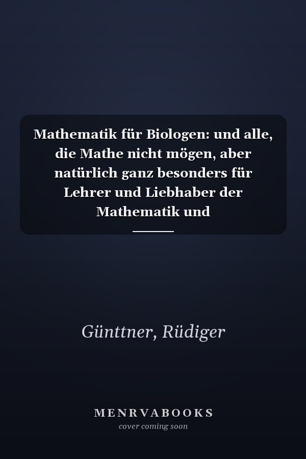 Mathematik für Biologen: und alle, die Mathe nicht mögen, aber natürlich ganz besonders für Lehrer und Liebhaber der Mathematik und Naturwissenschaften