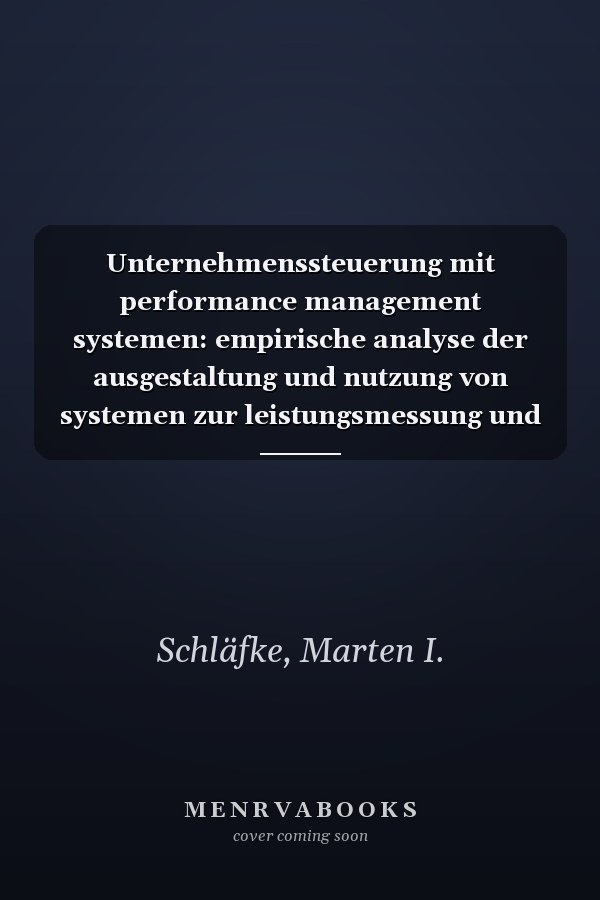 Unternehmenssteuerung mit performance management systemen: empirische analyse der ausgestaltung und nutzung von systemen zur leistungsmessung und -steuerung