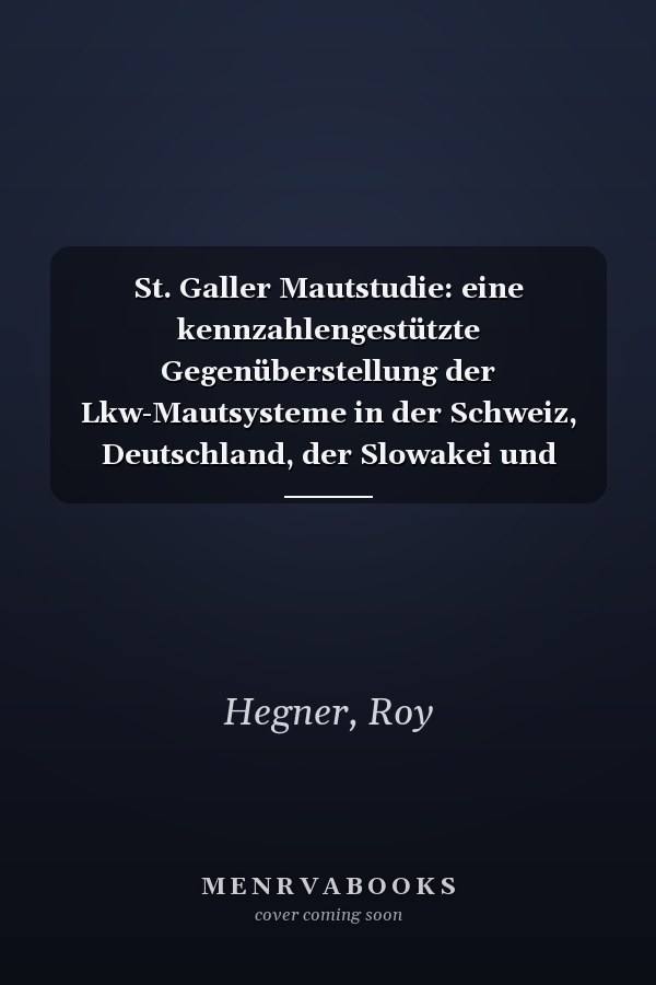 St. Galler Mautstudie: eine kennzahlengestützte Gegenüberstellung der Lkw-Mautsysteme in der Schweiz, Deutschland, der Slowakei und Polen