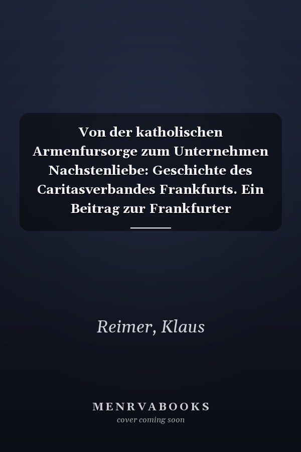 Von der katholischen Armenfursorge zum Unternehmen Nachstenliebe: Geschichte des Caritasverbandes Frankfurts. Ein Beitrag zur Frankfurter Sozialgeschichte